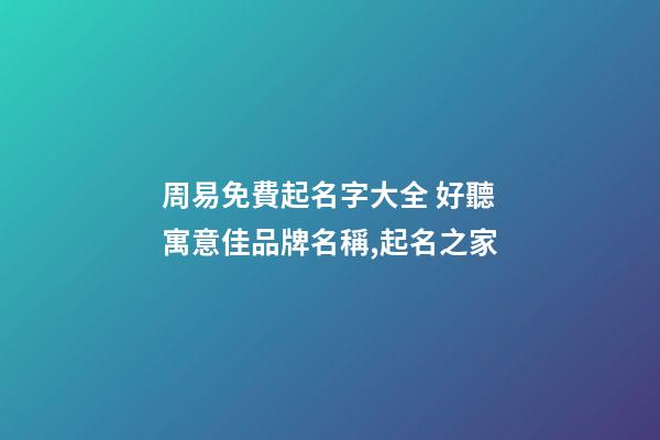 周易免費起名字大全 好聽寓意佳品牌名稱,起名之家-第1張-商標起名-玄機派